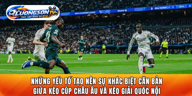 Những yếu tố tạo nên sự khác biệt căn bản giữa kèo cúp châu Âu và kèo giải quốc nội